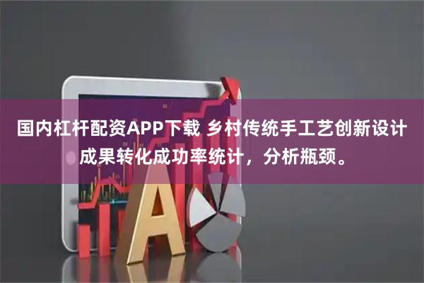 国内杠杆配资APP下载 乡村传统手工艺创新设计成果转化成功率统计，分析瓶颈。