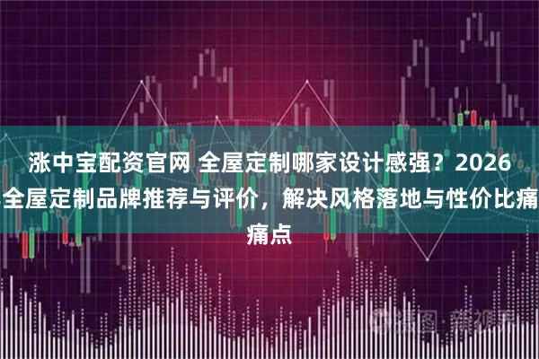 涨中宝配资官网 全屋定制哪家设计感强？2026年全屋定制品牌推荐与评价，解决风格落地与性价比痛点