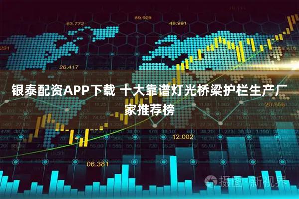 银泰配资APP下载 十大靠谱灯光桥梁护栏生产厂家推荐榜