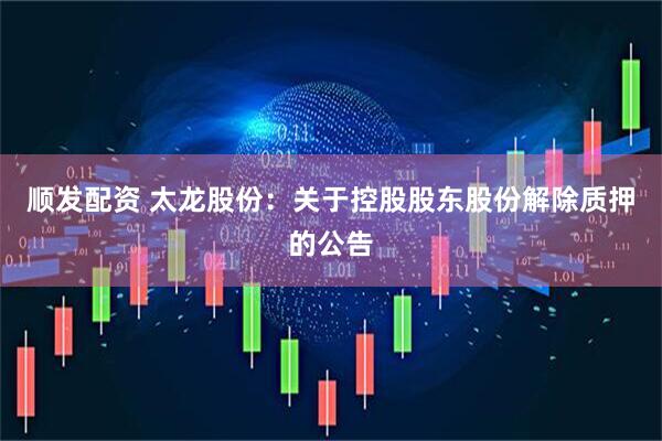顺发配资 太龙股份：关于控股股东股份解除质押的公告
