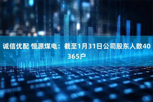 诚信优配 恒源煤电：截至1月31日公司股东人数40365户