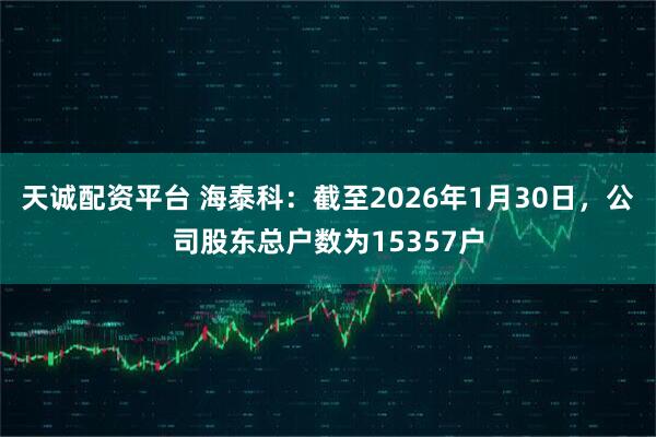 天诚配资平台 海泰科：截至2026年1月30日，公司股东总户数为15357户