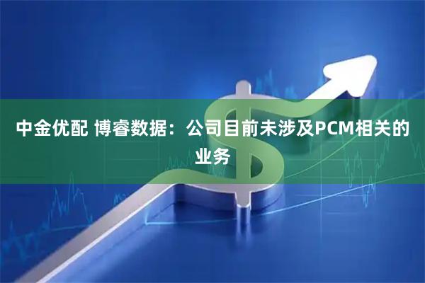 中金优配 博睿数据：公司目前未涉及PCM相关的业务