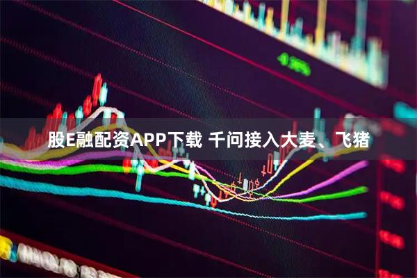股E融配资APP下载 千问接入大麦、飞猪