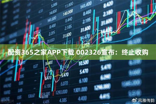 配资365之家APP下载 002326宣布：终止收购