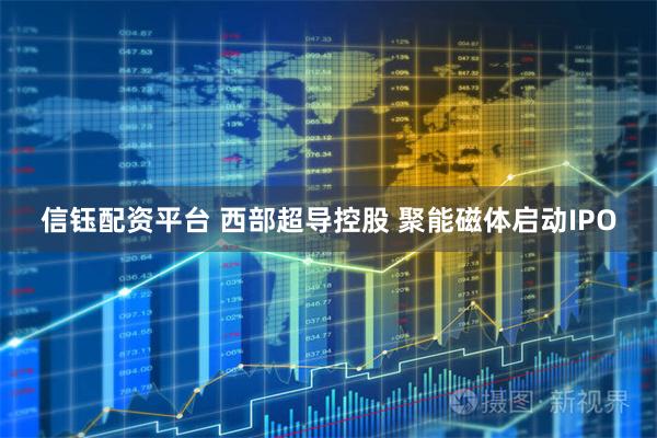 信钰配资平台 西部超导控股 聚能磁体启动IPO